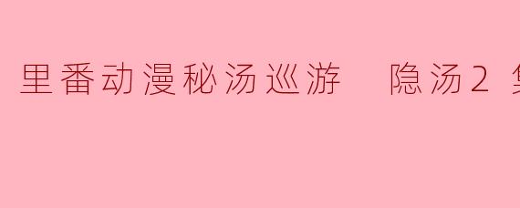 里番动漫秘汤巡游 隐汤2集全